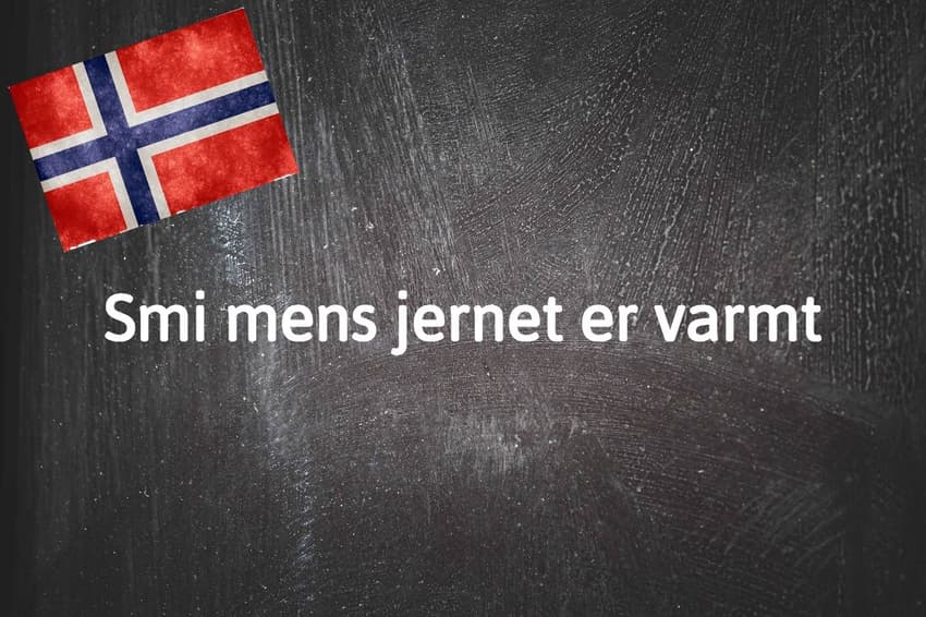 Norwegian expression of the day: Smi mens jernet er varmt