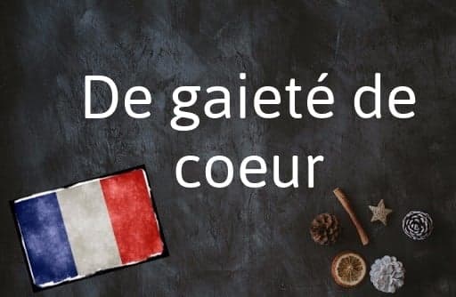French expression of the Day: De gaieté de coeur