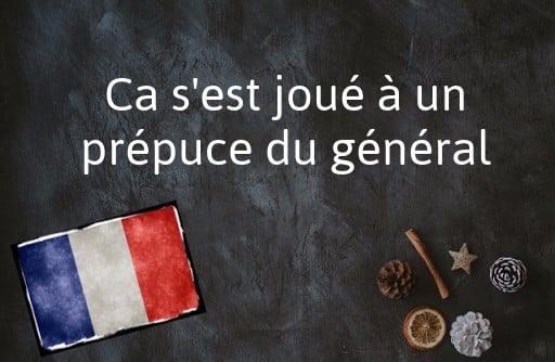French phrase of the Day: Ca s'est joué à un prépuce du général