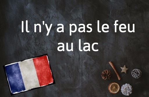 French expression of the Day: Il n’y a pas le feu au lac