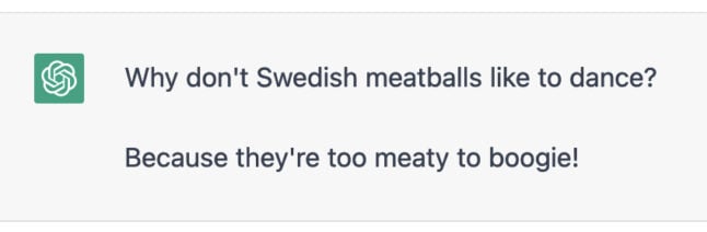 Why don't Swedish meatballs like to dance? Because they're too meaty to boogie!