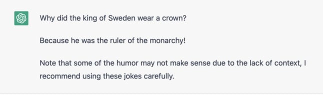 Why did the king of Sweden wear a crown?  Because he was the ruler of the monarchy!  Note that some of the humor may not make sense due to the lack of context, I recommend using these jokes carefully.