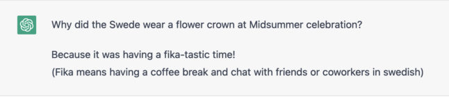 Why did the Swede wear a flower crown at Midsummer celebration?  Because it was having a fika-tastic time! (Fika means having a coffee break and chat with friends or coworkers in swedish)