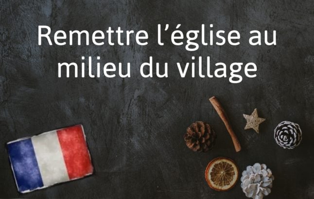French Expression of the Day: Remettre l’église au milieu du village